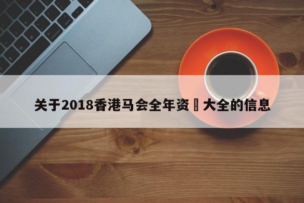 关于2018香港马会全年资枓大全的信息
